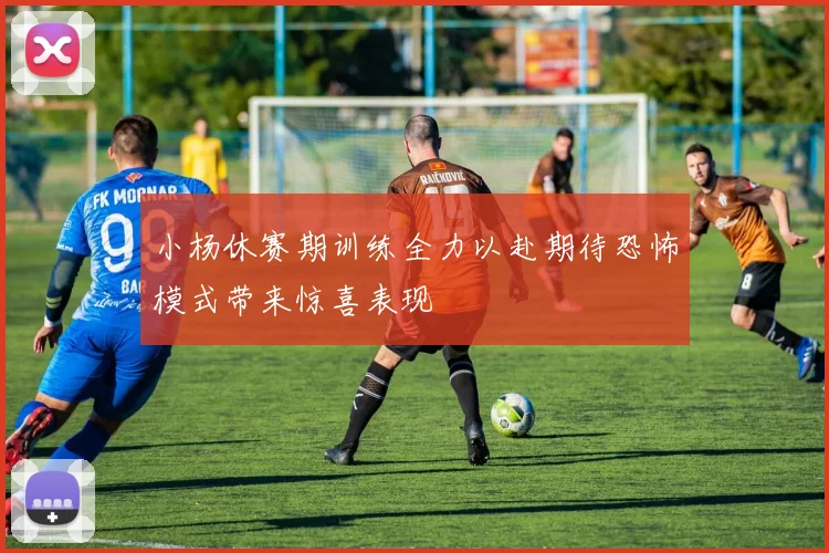 小杨休赛期训练全力以赴期待恐怖模式带来惊喜表现