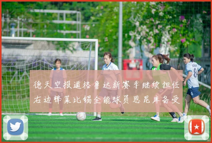 德天空报道格鲁达新赛季继续担任右边锋莱比锡全能球员恩昆库备受期待