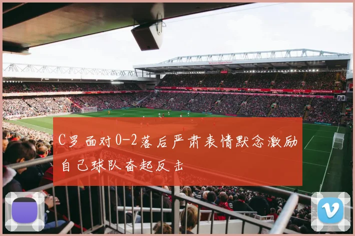 C罗面对0-2落后严肃表情默念激励自己球队奋起反击