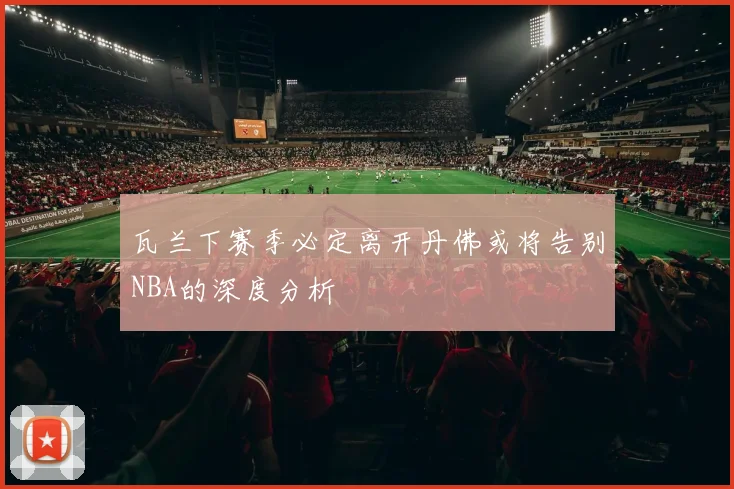 瓦兰下赛季必定离开丹佛或将告别NBA的深度分析