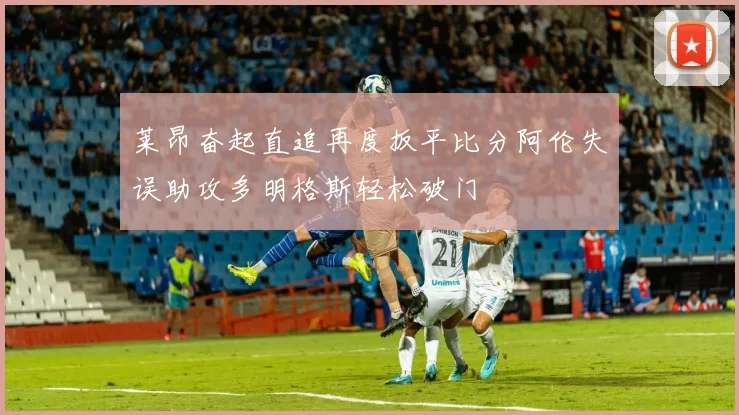 莱昂奋起直追再度扳平比分阿伦失误助攻多明格斯轻松破门
