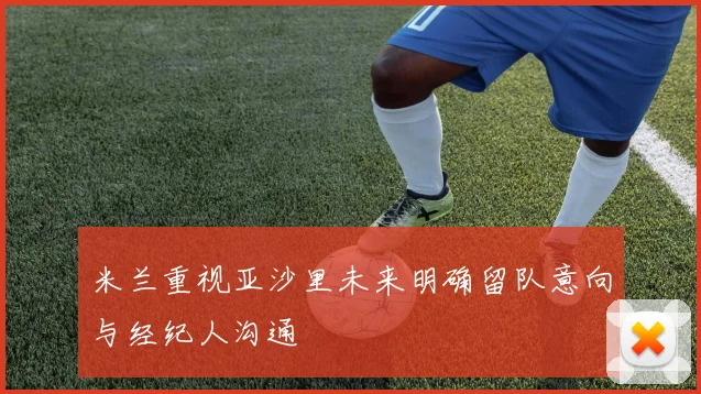 米兰重视亚沙里未来明确留队意向与经纪人沟通