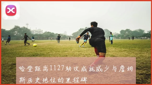 哈登距离1127助攻成就威少与詹姆斯历史地位的里程碑