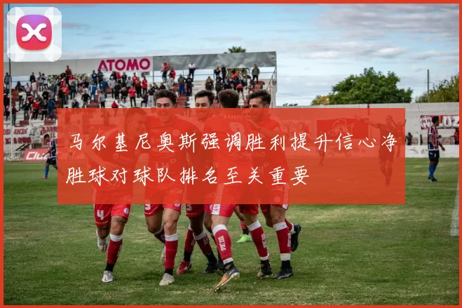 马尔基尼奥斯强调胜利提升信心净胜球对球队排名至关重要