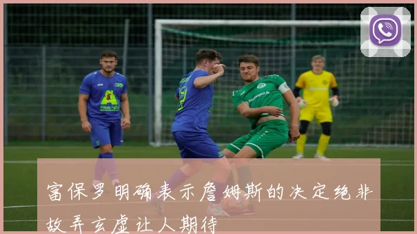 富保罗明确表示詹姆斯的决定绝非故弄玄虚让人期待