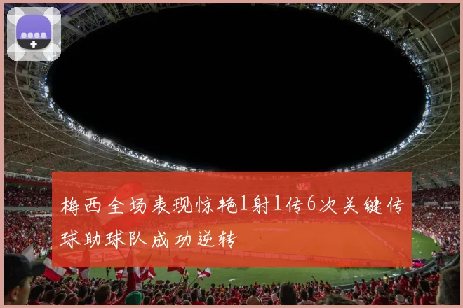 梅西全场表现惊艳1射1传6次关键传球助球队成功逆转