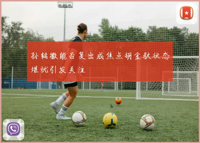 孙铭徽能否复出成焦点胡金秋状态堪忧引发关注