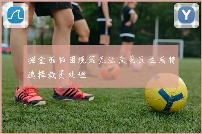 掘金面临困境若无法交易瓦兰或将选择裁员处理