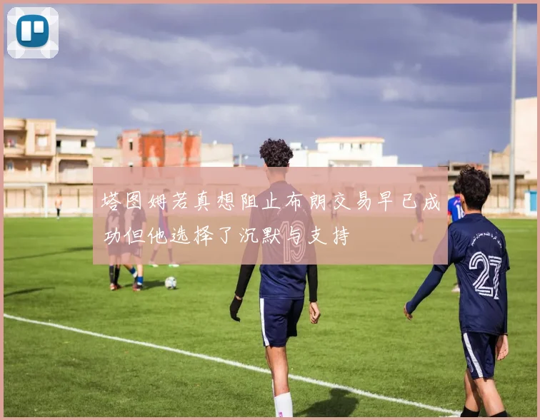 塔图姆若真想阻止布朗交易早已成功但他选择了沉默与支持