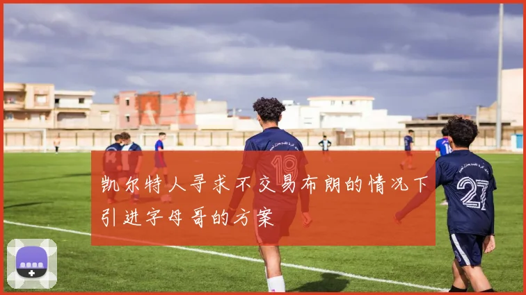 凯尔特人寻求不交易布朗的情况下引进字母哥的方案