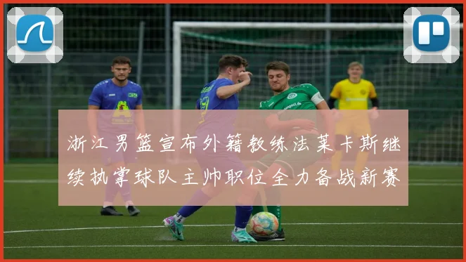 浙江男篮宣布外籍教练法莱卡斯继续执掌球队主帅职位全力备战新赛季