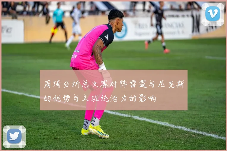 周琦分析总决赛对阵雷霆与尼克斯的优势与文班统治力的影响