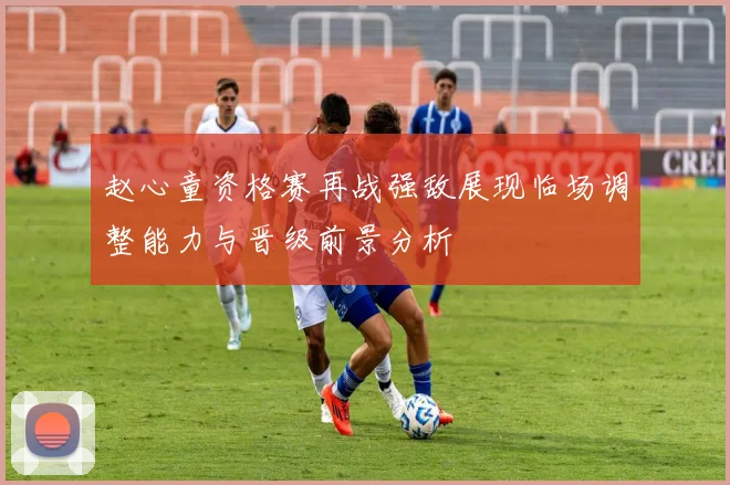 赵心童资格赛再战强敌展现临场调整能力与晋级前景分析