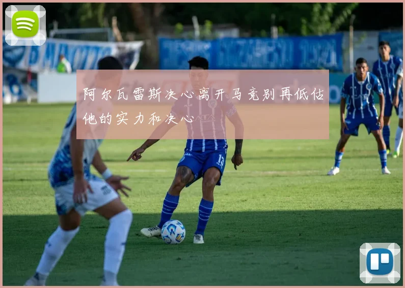阿尔瓦雷斯决心离开马竞别再低估他的实力和决心