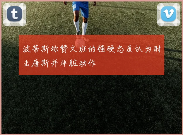 波蒂斯称赞文班的强硬态度认为肘击唐斯并非脏动作
