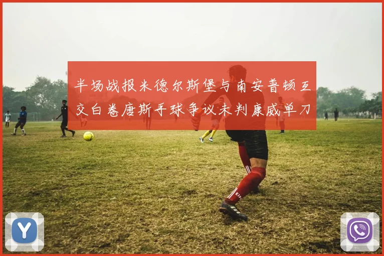 半场战报米德尔斯堡与南安普顿互交白卷唐斯手球争议未判康威单刀击中立柱