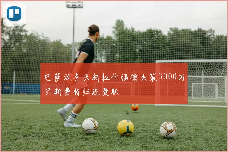 巴萨放弃买断拉什福德决策3000万买断费将归还曼联