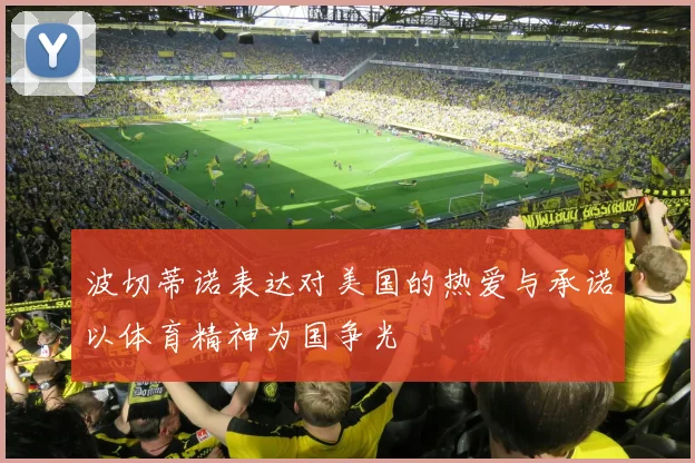 波切蒂诺表达对美国的热爱与承诺以体育精神为国争光