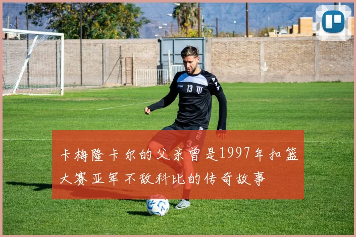 卡梅隆卡尔的父亲曾是1997年扣篮大赛亚军不敌科比的传奇故事
