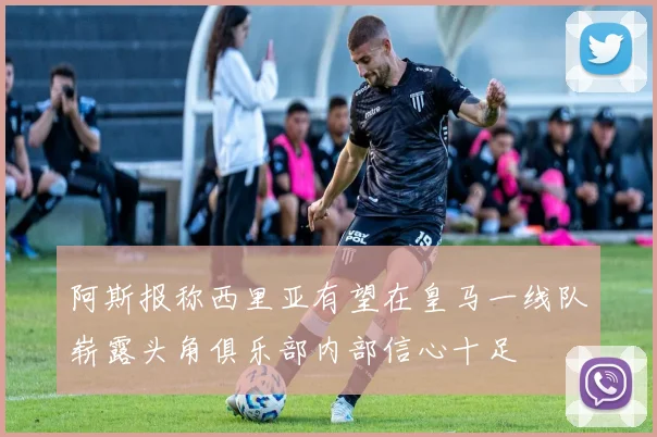 阿斯报称西里亚有望在皇马一线队崭露头角俱乐部内部信心十足