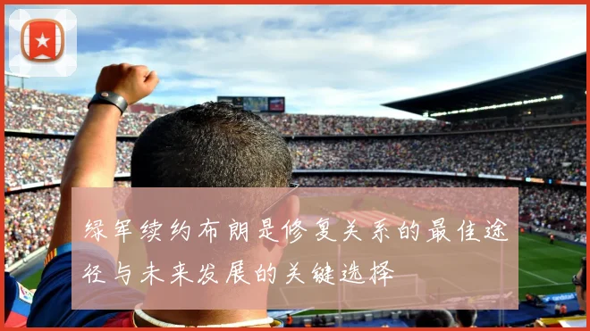 绿军续约布朗是修复关系的最佳途径与未来发展的关键选择