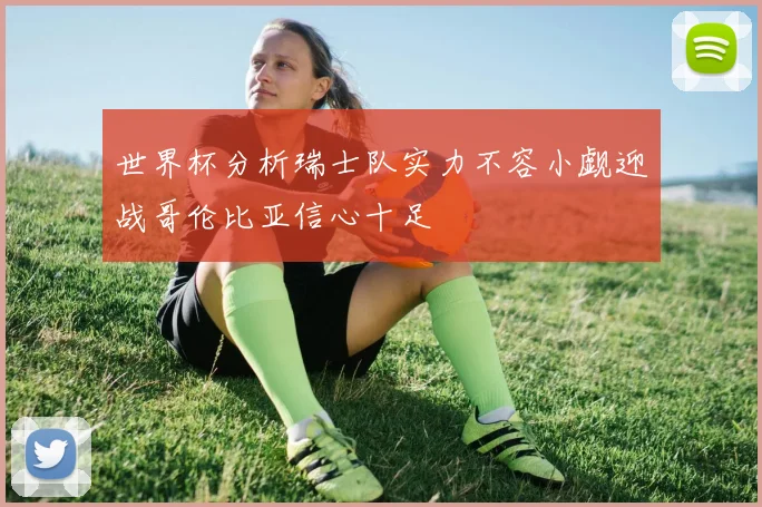 世界杯分析瑞士队实力不容小觑迎战哥伦比亚信心十足