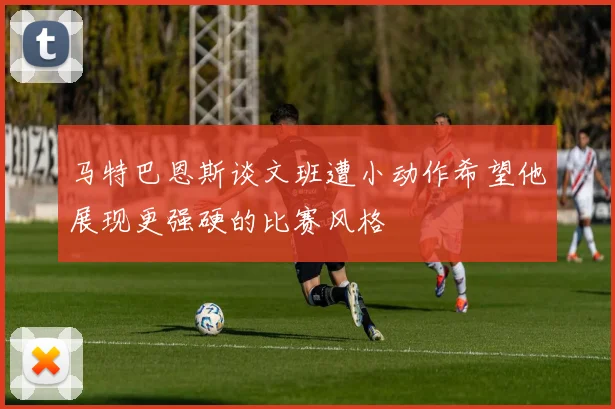 马特巴恩斯谈文班遭小动作希望他展现更强硬的比赛风格