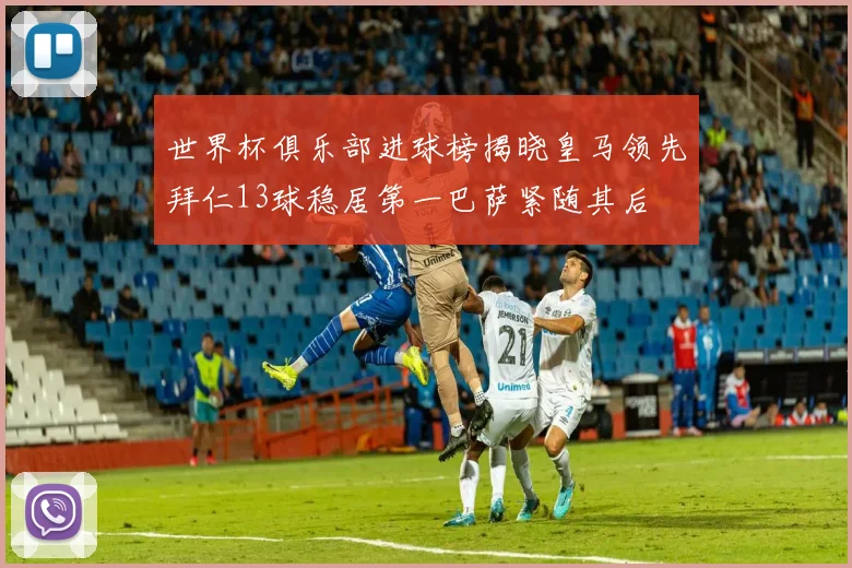 世界杯俱乐部进球榜揭晓皇马领先拜仁13球稳居第一巴萨紧随其后