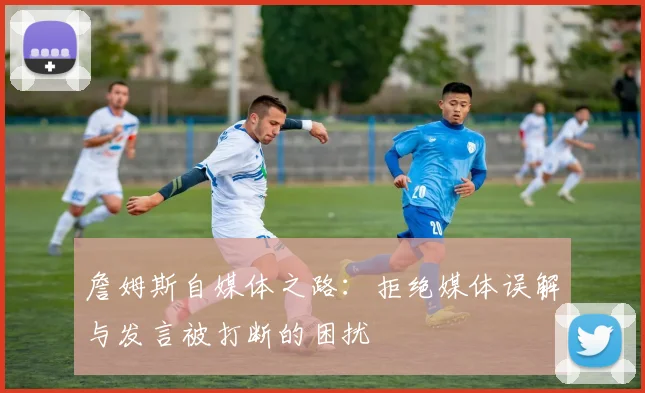 詹姆斯自媒体之路：拒绝媒体误解与发言被打断的困扰