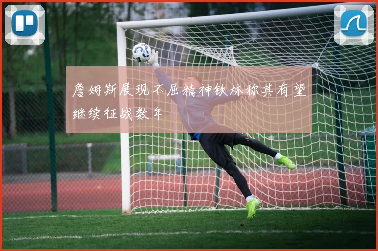 詹姆斯展现不屈精神铁林称其有望继续征战数年